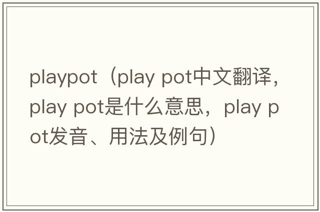 playpot（play pot中文翻譯，play pot是什么意思，play pot發(fā)音、用法及例句）