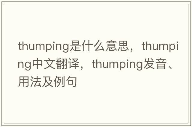thumping是什么意思，thumping中文翻譯，thumping發(fā)音、用法及例句