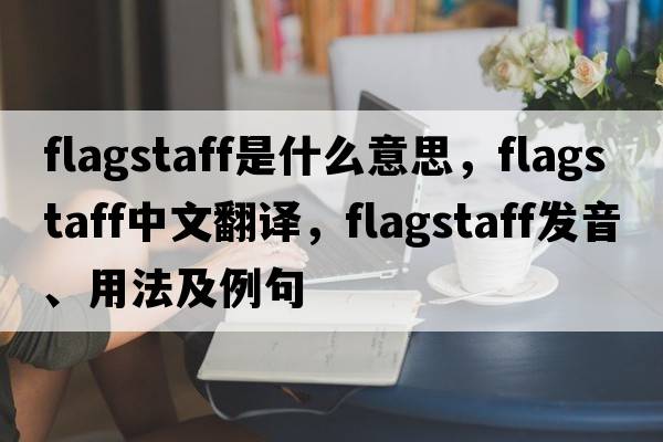 flagstaff是什么意思，flagstaff中文翻譯，flagstaff發(fā)音、用法及例句