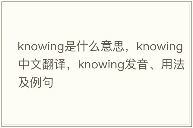 knowing是什么意思，knowing中文翻譯，knowing發(fā)音、用法及例句