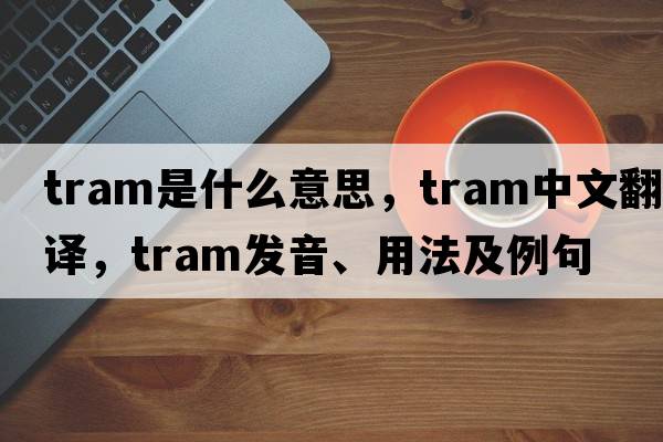 tram是什么意思，tram中文翻譯，tram發(fā)音、用法及例句