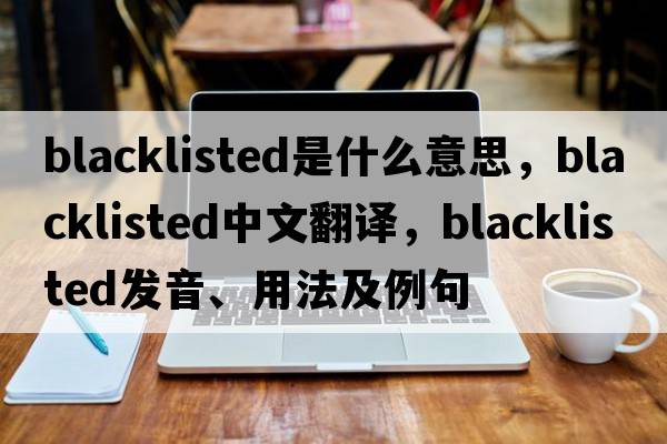 blacklisted是什么意思，blacklisted中文翻譯，blacklisted發(fā)音、用法及例句