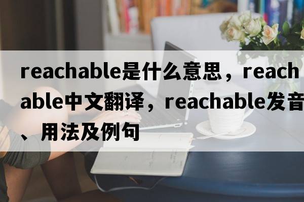 reachable是什么意思，reachable中文翻譯，reachable發(fā)音、用法及例句
