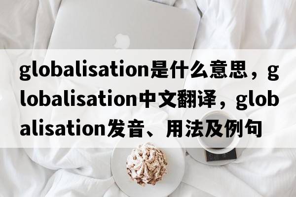 globalisation是什么意思，globalisation中文翻譯，globalisation發(fā)音、用法及例句