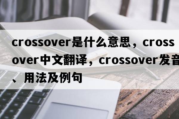 crossover是什么意思，crossover中文翻譯，crossover發(fā)音、用法及例句
