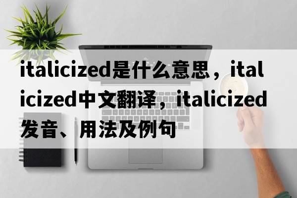 italicized是什么意思，italicized中文翻譯，italicized發(fā)音、用法及例句