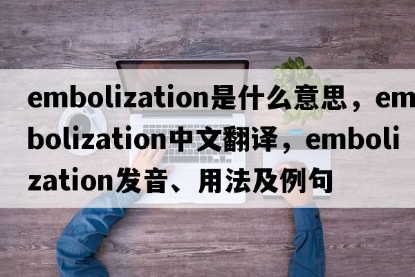 embolization是什么意思，embolization中文翻譯，embolization發(fā)音、用法及例句