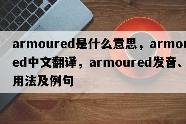 armoured是什么意思，armoured中文翻譯，armoured發(fā)音、用法及例句