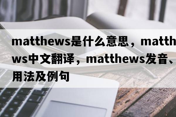matthews是什么意思，matthews中文翻譯，matthews發(fā)音、用法及例句