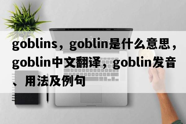 goblins，goblin是什么意思，goblin中文翻譯，goblin發(fā)音、用法及例句