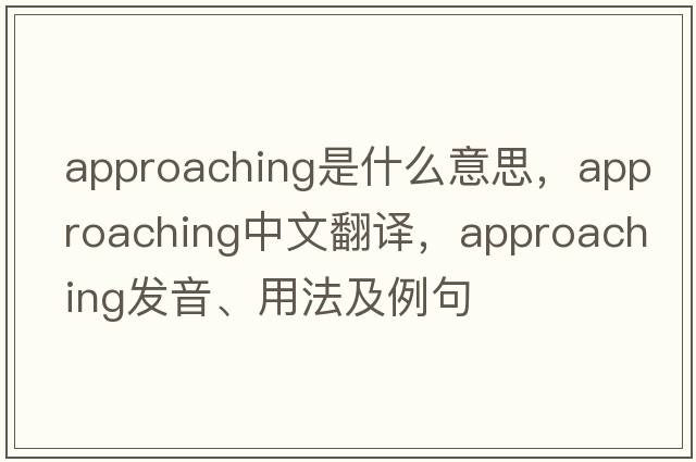 approaching是什么意思，approaching中文翻譯，approaching發(fā)音、用法及例句