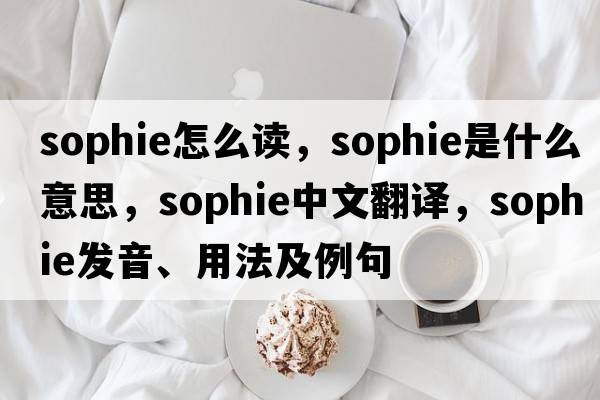 sophie怎么讀，sophie是什么意思，sophie中文翻譯，sophie發(fā)音、用法及例句