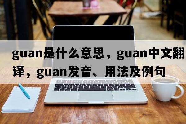 guan是什么意思，guan中文翻譯，guan發(fā)音、用法及例句