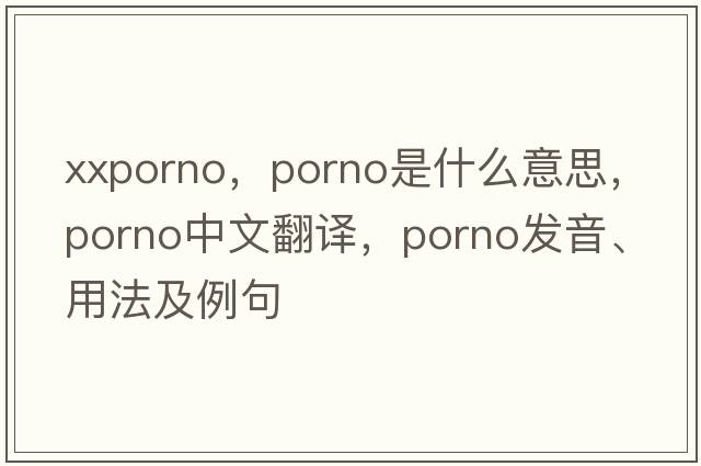 xxporno，porno是什么意思，porno中文翻譯，porno發(fā)音、用法及例句