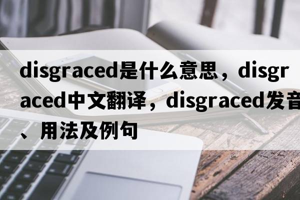 disgraced是什么意思，disgraced中文翻譯，disgraced發(fā)音、用法及例句