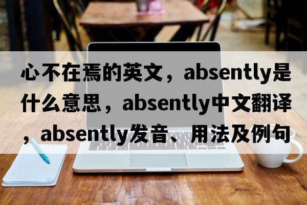 心不在焉的英文，absently是什么意思，absently中文翻譯，absently發(fā)音、用法及例句