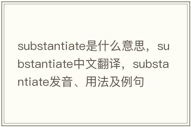 substantiate是什么意思，substantiate中文翻譯，substantiate發(fā)音、用法及例句