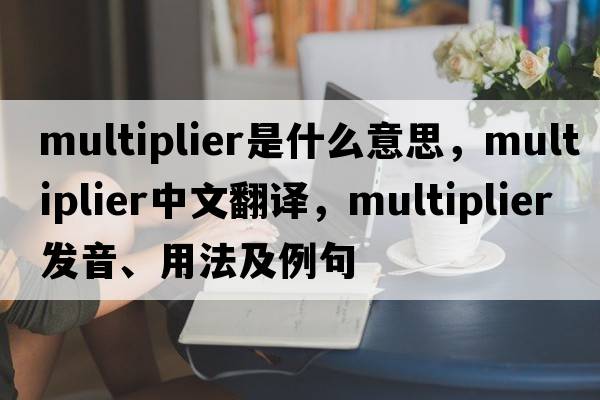 multiplier是什么意思，multiplier中文翻譯，multiplier發(fā)音、用法及例句