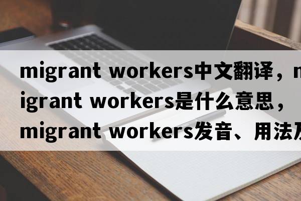 migrant workers中文翻譯，migrant workers是什么意思，migrant workers發(fā)音、用法及例句