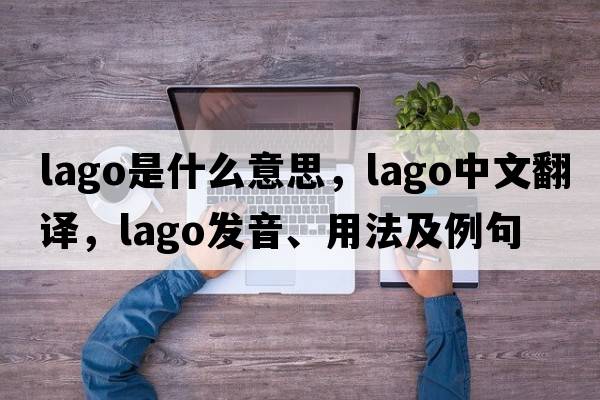lago是什么意思，lago中文翻譯，lago發(fā)音、用法及例句