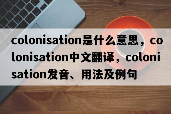 colonisation是什么意思，colonisation中文翻譯，colonisation發(fā)音、用法及例句
