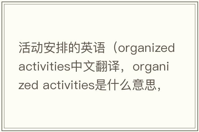 活動(dòng)安排的英語(yǔ)（organized activities中文翻譯，organized activities是什么意思，organized activities發(fā)音、用法及例句）