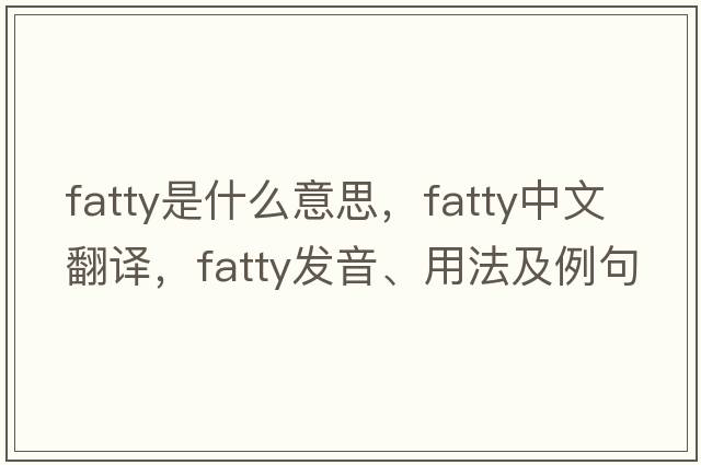 fatty是什么意思，fatty中文翻譯，fatty發(fā)音、用法及例句