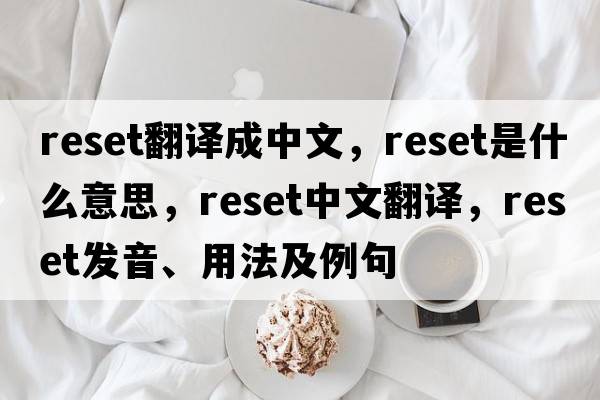 reset翻譯成中文，reset是什么意思，reset中文翻譯，reset發(fā)音、用法及例句