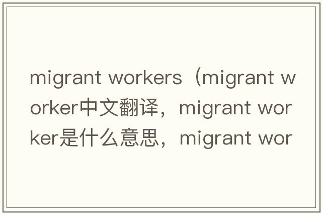 migrant workers（migrant worker中文翻譯，migrant worker是什么意思，migrant worker發(fā)音、用法及例句）