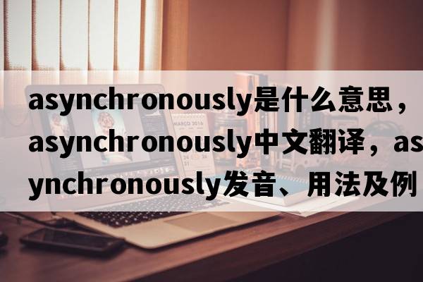 asynchronously是什么意思，asynchronously中文翻譯，asynchronously發(fā)音、用法及例句