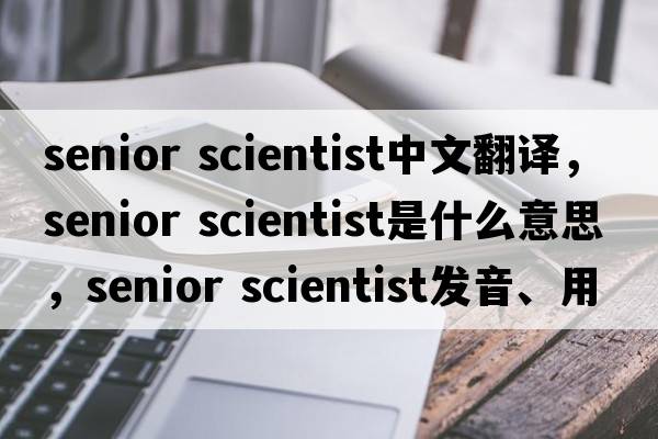 senior scientist中文翻譯，senior scientist是什么意思，senior scientist發(fā)音、用法及例句