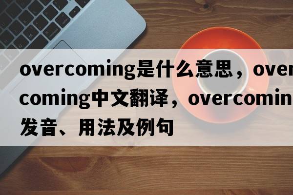 overcoming是什么意思，overcoming中文翻譯，overcoming發(fā)音、用法及例句