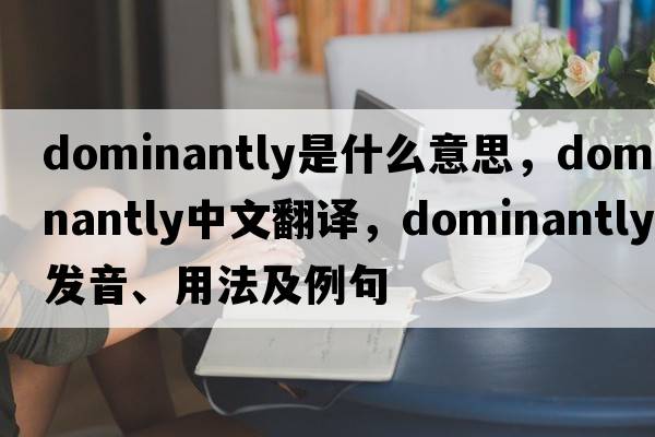 dominantly是什么意思，dominantly中文翻譯，dominantly發(fā)音、用法及例句