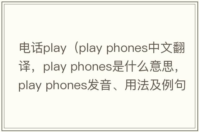 電話(huà)play（play phones中文翻譯，play phones是什么意思，play phones發(fā)音、用法及例句）