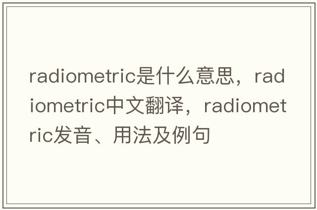 radiometric是什么意思，radiometric中文翻譯，radiometric發(fā)音、用法及例句