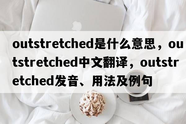 outstretched是什么意思，outstretched中文翻譯，outstretched發(fā)音、用法及例句