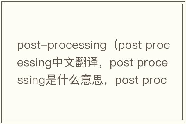 post-processing（post processing中文翻譯，post processing是什么意思，post processing發(fā)音、用法及例句）