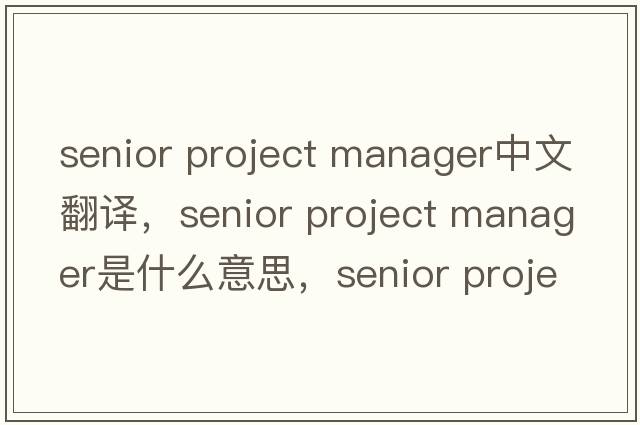 senior project manager中文翻譯，senior project manager是什么意思，senior project manager發(fā)音、用法及例句