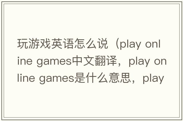 玩游戲英語(yǔ)怎么說(shuō)（play online games中文翻譯，play online games是什么意思，play online games發(fā)音、用法及例句）