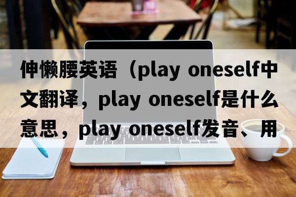 伸懶腰英語(yǔ)（play oneself中文翻譯，play oneself是什么意思，play oneself發(fā)音、用法及例句）