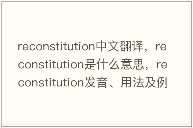reconstitution中文翻譯，reconstitution是什么意思，reconstitution發(fā)音、用法及例句