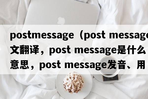 postmessage（post message中文翻譯，post message是什么意思，post message發(fā)音、用法及例句）