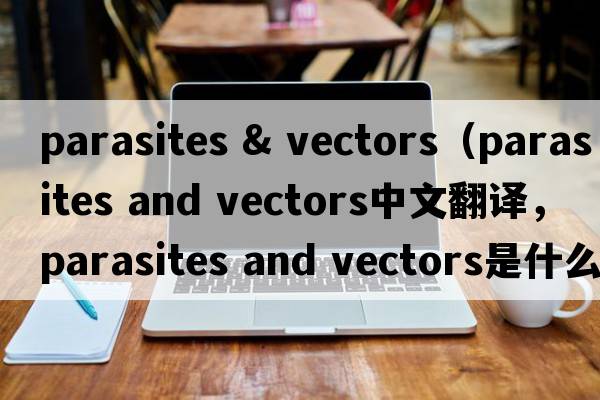 parasites & vectors（parasites and vectors中文翻譯，parasites and vectors是什么意思，parasites and vectors發(fā)音、用法及