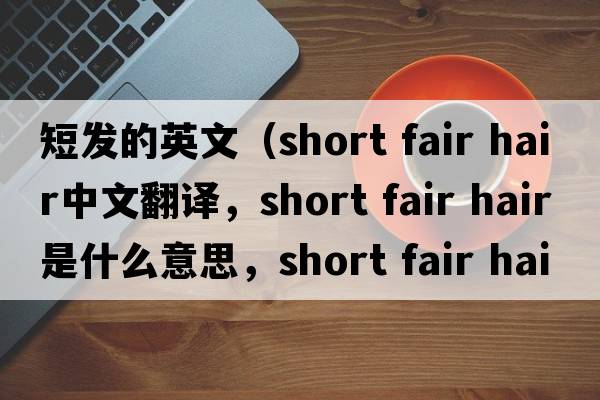 短發(fā)的英文（short fair hair中文翻譯，short fair hair是什么意思，short fair hair發(fā)音、用法及例句）