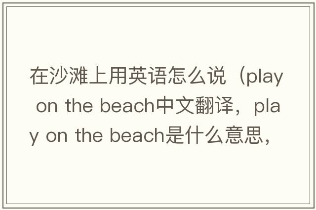 在沙灘上用英語(yǔ)怎么說(shuō)（play on the beach中文翻譯，play on the beach是什么意思，play on the beach發(fā)音、用法及例句）