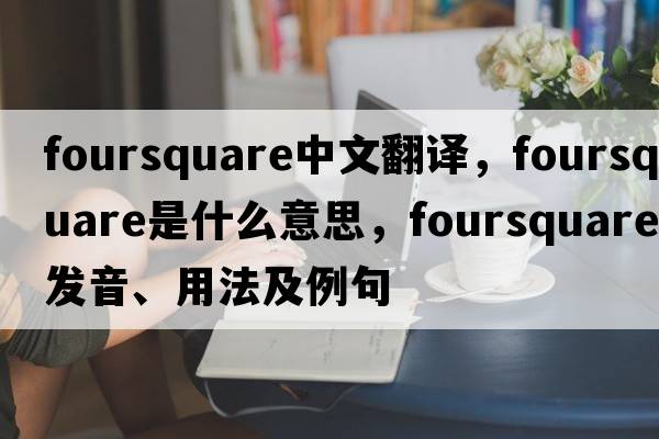 foursquare中文翻譯，foursquare是什么意思，foursquare發(fā)音、用法及例句