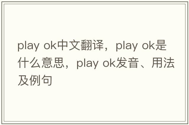 play ok中文翻譯，play ok是什么意思，play ok發(fā)音、用法及例句