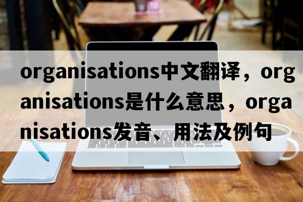 organisations中文翻譯，organisations是什么意思，organisations發(fā)音、用法及例句