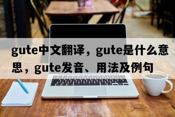 Gute中文翻譯，Gute是什么意思，Gute發(fā)音、用法及例句