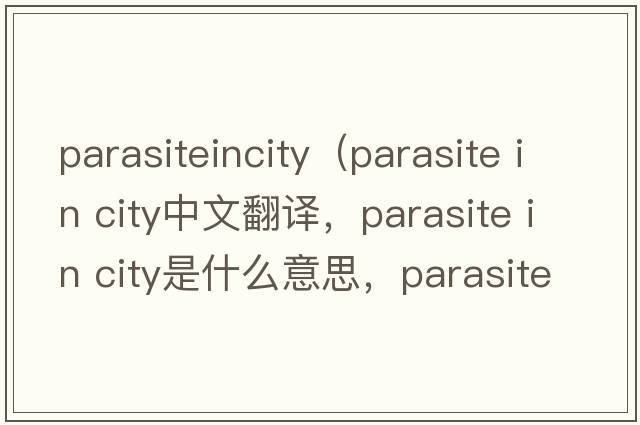 parasiteincity（parasite in city中文翻譯，parasite in city是什么意思，parasite in city發(fā)音、用法及例句）